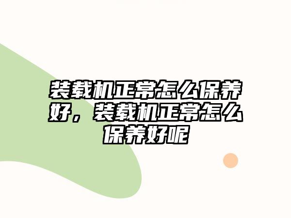 裝載機正常怎么保養(yǎng)好，裝載機正常怎么保養(yǎng)好呢