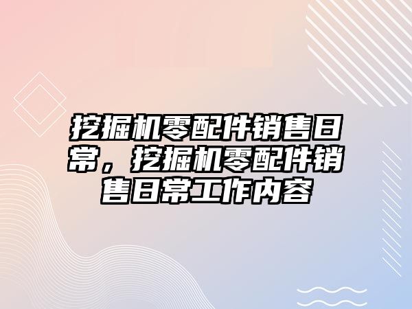 挖掘機零配件銷售日常，挖掘機零配件銷售日常工作內(nèi)容