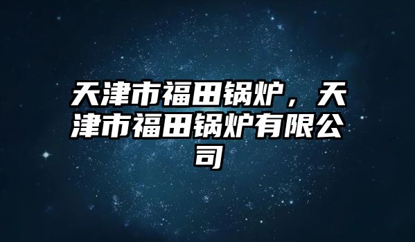 天津市福田鍋爐，天津市福田鍋爐有限公司