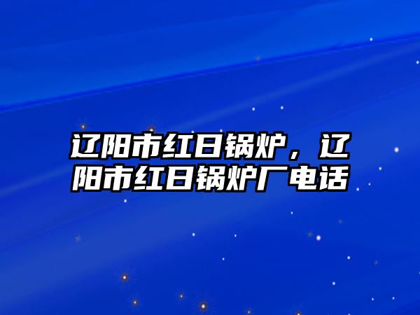 遼陽市紅日鍋爐，遼陽市紅日鍋爐廠電話