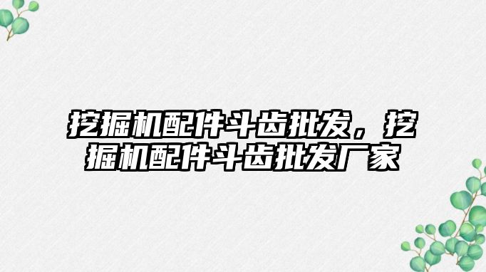 挖掘機配件斗齒批發(fā)，挖掘機配件斗齒批發(fā)廠家