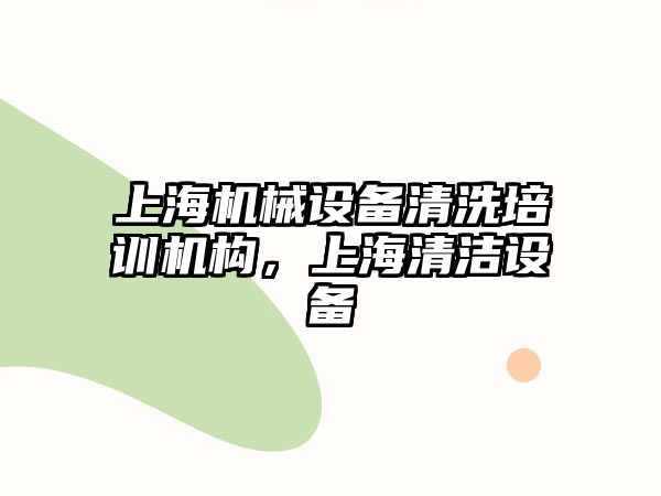 上海機械設(shè)備清洗培訓(xùn)機構(gòu)，上海清潔設(shè)備