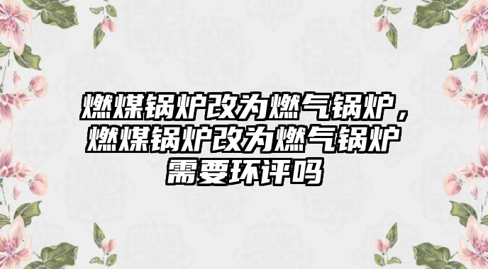 燃煤鍋爐改為燃氣鍋爐，燃煤鍋爐改為燃氣鍋爐需要環(huán)評嗎