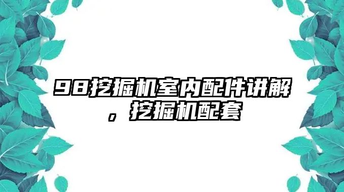 98挖掘機(jī)室內(nèi)配件講解，挖掘機(jī)配套