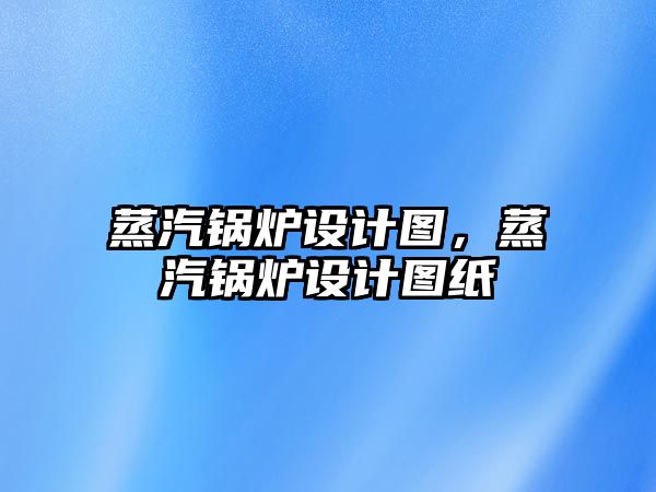 蒸汽鍋爐設計圖，蒸汽鍋爐設計圖紙