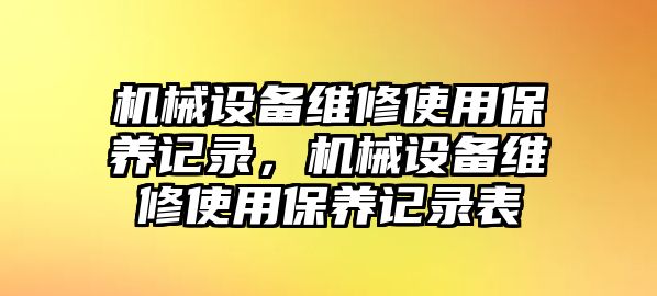 機械設備維修使用保養(yǎng)記錄，機械設備維修使用保養(yǎng)記錄表