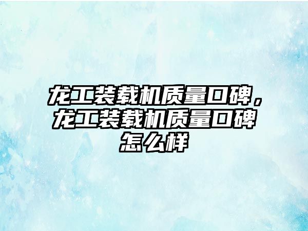 龍工裝載機質量口碑，龍工裝載機質量口碑怎么樣