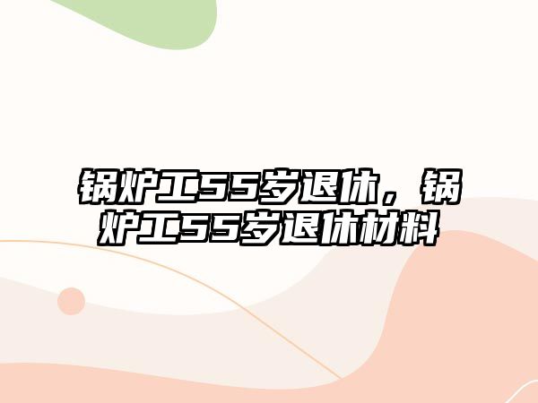 鍋爐工55歲退休，鍋爐工55歲退休材料