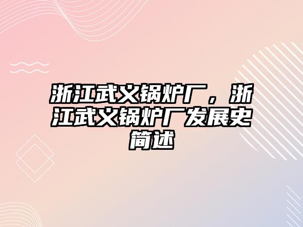 浙江武義鍋爐廠，浙江武義鍋爐廠發(fā)展史簡述