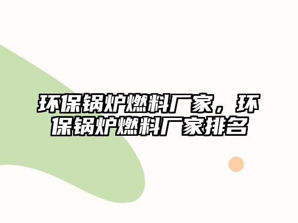 環(huán)保鍋爐燃料廠家，環(huán)保鍋爐燃料廠家排名