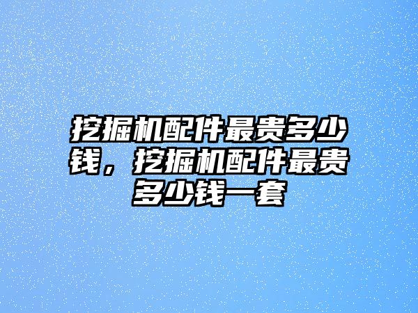 挖掘機配件最貴多少錢，挖掘機配件最貴多少錢一套