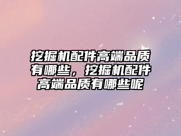 挖掘機配件高端品質(zhì)有哪些，挖掘機配件高端品質(zhì)有哪些呢