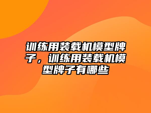 訓(xùn)練用裝載機(jī)模型牌子，訓(xùn)練用裝載機(jī)模型牌子有哪些