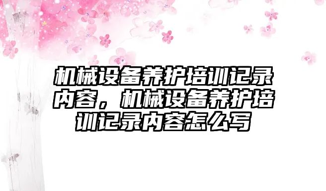 機械設備養(yǎng)護培訓記錄內(nèi)容，機械設備養(yǎng)護培訓記錄內(nèi)容怎么寫