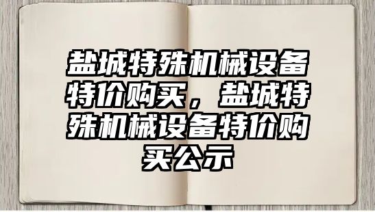 鹽城特殊機械設(shè)備特價購買，鹽城特殊機械設(shè)備特價購買公示