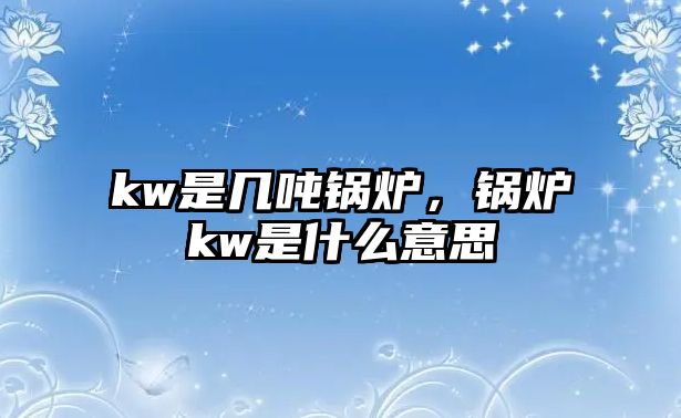 kw是幾噸鍋爐，鍋爐kw是什么意思