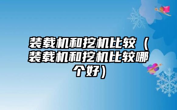 裝載機(jī)和挖機(jī)比較（裝載機(jī)和挖機(jī)比較哪個好）