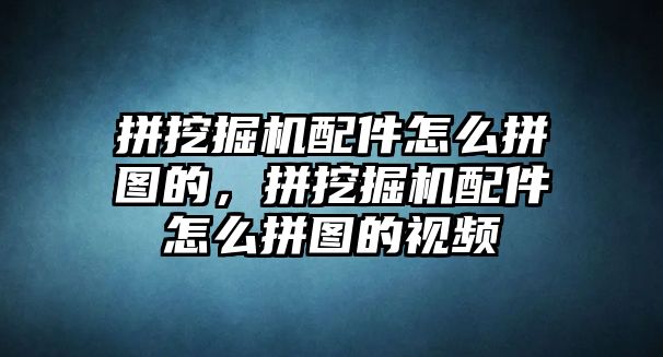 拼挖掘機(jī)配件怎么拼圖的，拼挖掘機(jī)配件怎么拼圖的視頻