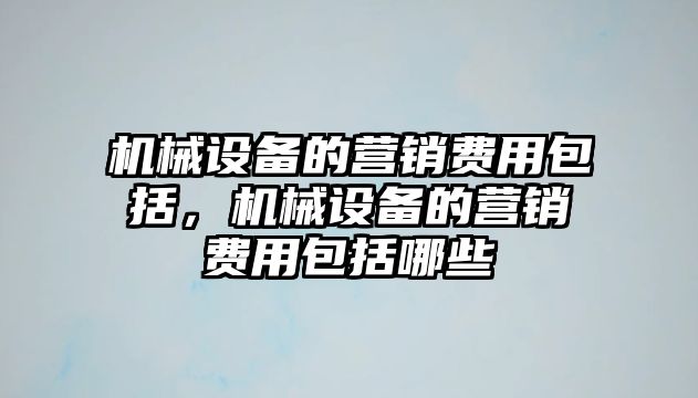 機械設備的營銷費用包括，機械設備的營銷費用包括哪些