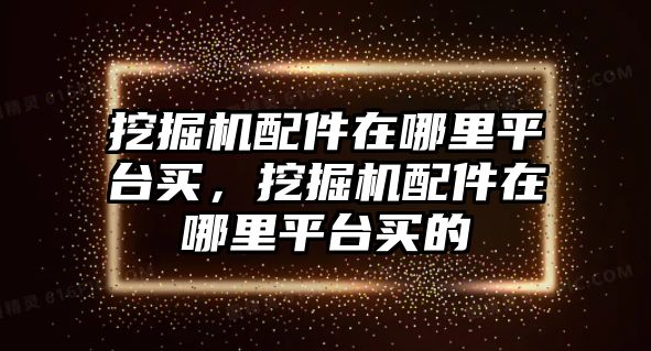 挖掘機(jī)配件在哪里平臺(tái)買，挖掘機(jī)配件在哪里平臺(tái)買的