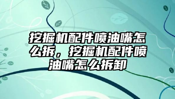 挖掘機配件噴油嘴怎么拆，挖掘機配件噴油嘴怎么拆卸