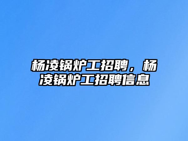 楊凌鍋爐工招聘，楊凌鍋爐工招聘信息