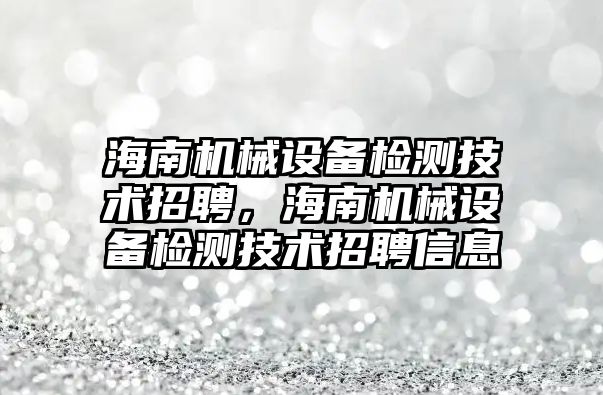 海南機械設備檢測技術招聘，海南機械設備檢測技術招聘信息