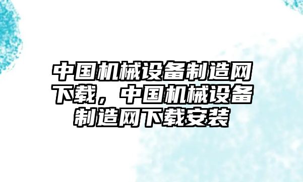 中國機械設備制造網(wǎng)下載，中國機械設備制造網(wǎng)下載安裝