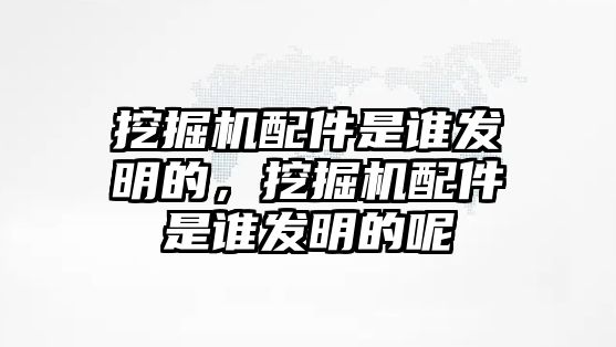 挖掘機配件是誰發(fā)明的，挖掘機配件是誰發(fā)明的呢