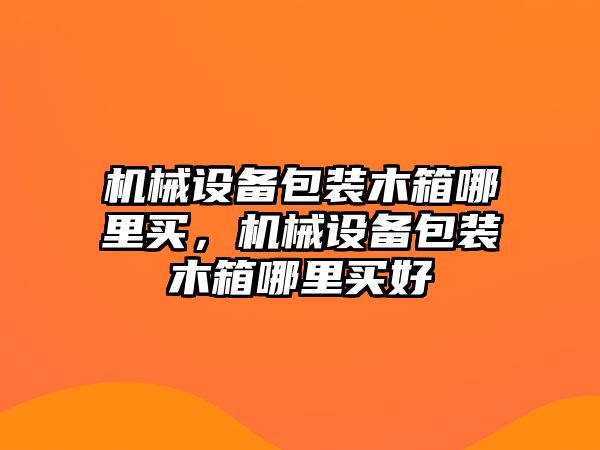 機(jī)械設(shè)備包裝木箱哪里買，機(jī)械設(shè)備包裝木箱哪里買好