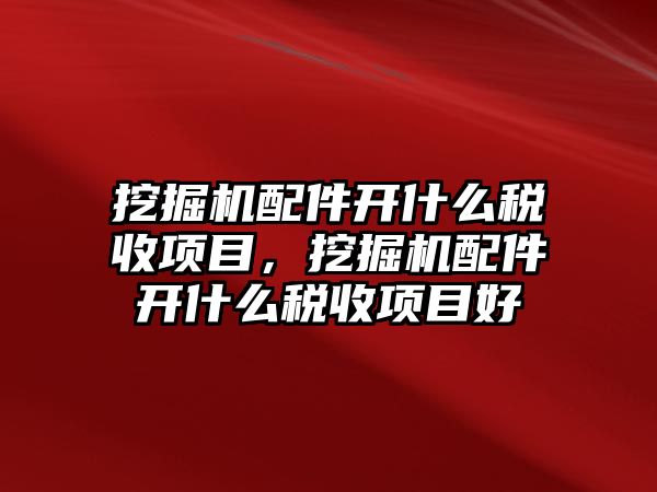 挖掘機配件開什么稅收項目，挖掘機配件開什么稅收項目好