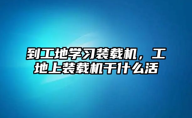 到工地學(xué)習(xí)裝載機(jī)，工地上裝載機(jī)干什么活