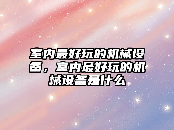 室內(nèi)最好玩的機械設(shè)備，室內(nèi)最好玩的機械設(shè)備是什么