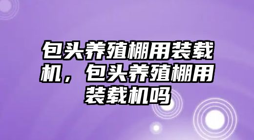 包頭養(yǎng)殖棚用裝載機，包頭養(yǎng)殖棚用裝載機嗎