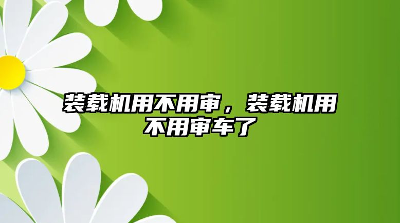 裝載機用不用審，裝載機用不用審車了