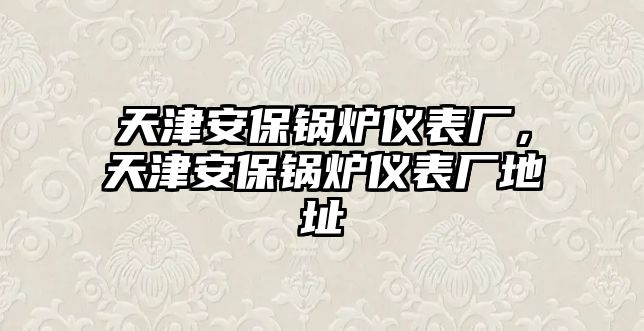 天津安保鍋爐儀表廠，天津安保鍋爐儀表廠地址