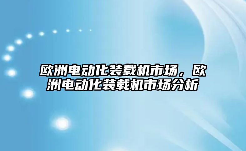 歐洲電動(dòng)化裝載機(jī)市場，歐洲電動(dòng)化裝載機(jī)市場分析