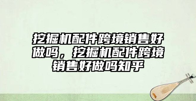 挖掘機配件跨境銷售好做嗎，挖掘機配件跨境銷售好做嗎知乎