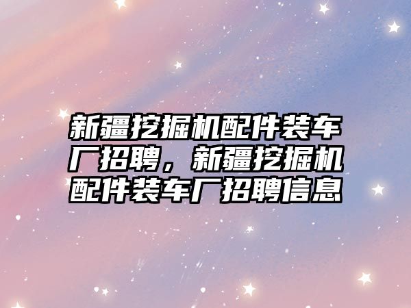 新疆挖掘機配件裝車廠招聘，新疆挖掘機配件裝車廠招聘信息