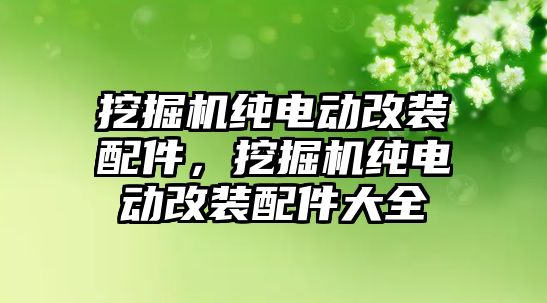 挖掘機純電動改裝配件，挖掘機純電動改裝配件大全