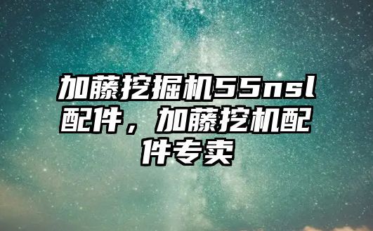 加藤挖掘機55nsl配件，加藤挖機配件專賣