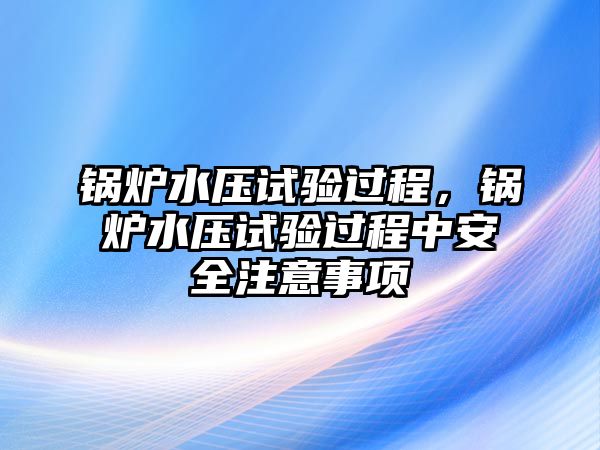 鍋爐水壓試驗過程，鍋爐水壓試驗過程中安全注意事項