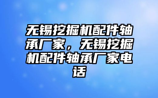 無錫挖掘機(jī)配件軸承廠家，無錫挖掘機(jī)配件軸承廠家電話