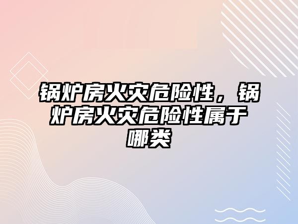 鍋爐房火災危險性，鍋爐房火災危險性屬于哪類