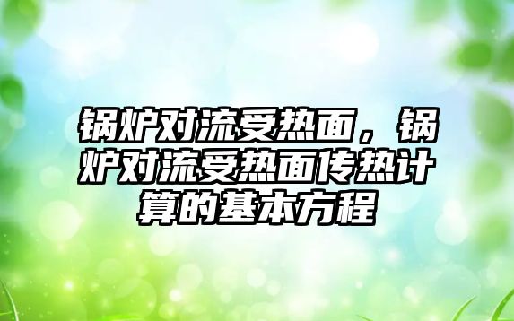 鍋爐對流受熱面，鍋爐對流受熱面?zhèn)鳠嵊嬎愕幕痉匠?/>	
								</i>
								<p class=