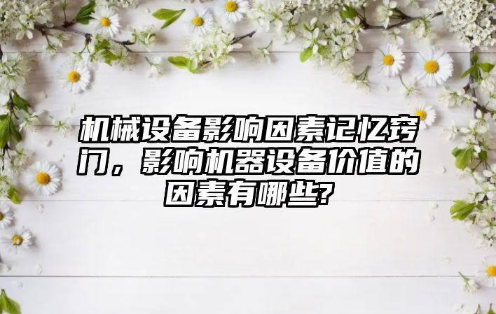 機械設備影響因素記憶竅門，影響機器設備價值的因素有哪些?