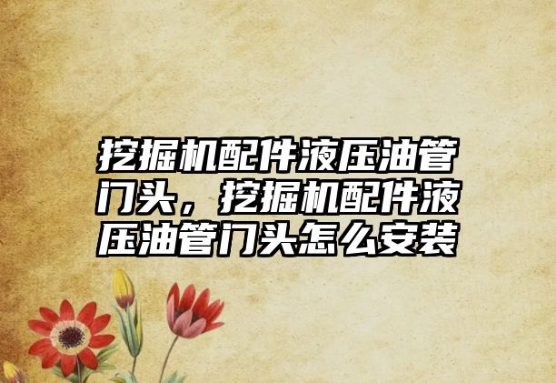 挖掘機配件液壓油管門頭，挖掘機配件液壓油管門頭怎么安裝