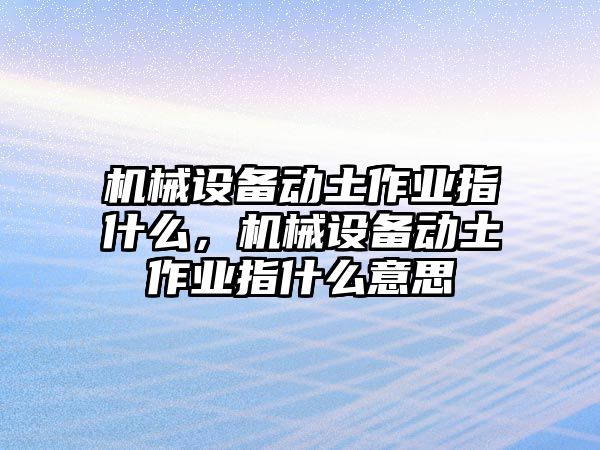 機械設(shè)備動土作業(yè)指什么，機械設(shè)備動土作業(yè)指什么意思