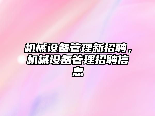 機械設(shè)備管理新招聘，機械設(shè)備管理招聘信息