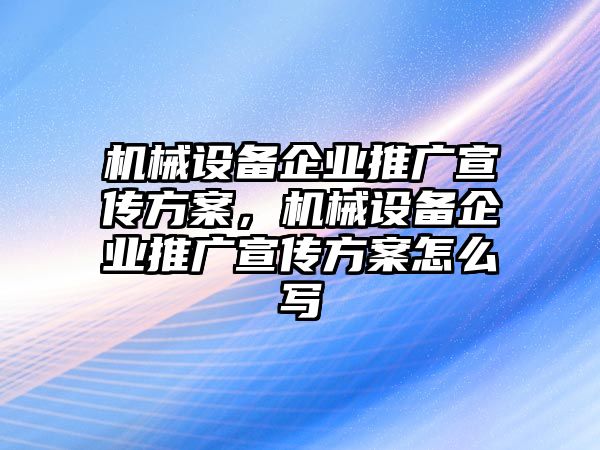 機械設(shè)備企業(yè)推廣宣傳方案，機械設(shè)備企業(yè)推廣宣傳方案怎么寫